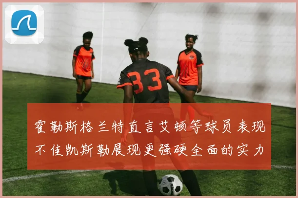 霍勒斯格兰特直言艾顿等球员表现不佳凯斯勒展现更强硬全面的实力