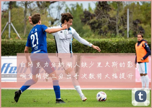 白巧克力分析湖人缺少里夫斯的影响肯纳德三分出手次数将大幅提升