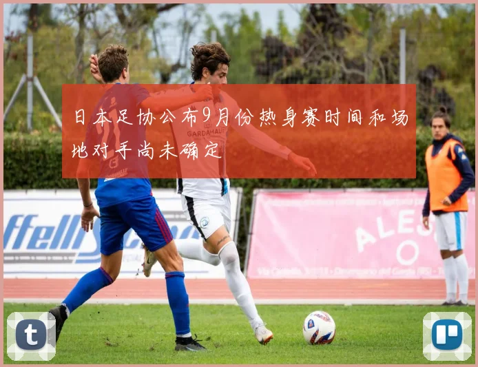 日本足协公布9月份热身赛时间和场地对手尚未确定
