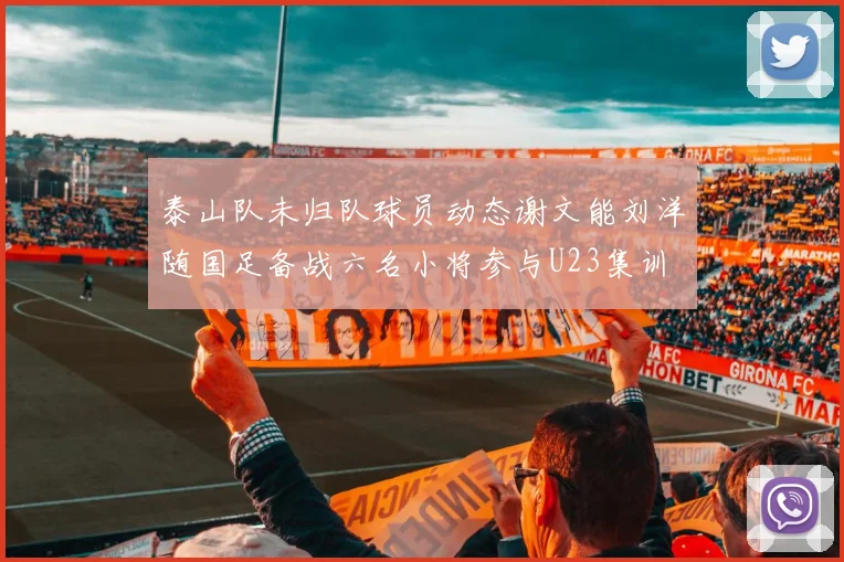 泰山队未归队球员动态谢文能刘洋随国足备战六名小将参与U23集训
