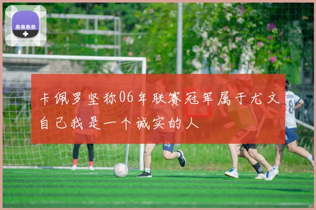 卡佩罗坚称06年联赛冠军属于尤文自己我是一个诚实的人