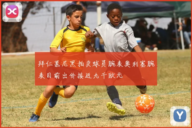 拜仁慕尼黑拍卖球员腕表奥利塞腕表目前出价接近九千欧元