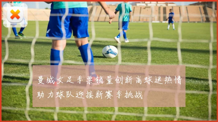 曼城女足季票销量创新高球迷热情助力球队迎接新赛季挑战