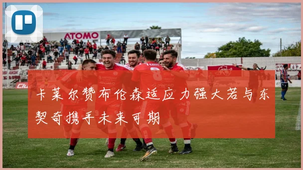 卡莱尔赞布伦森适应力强大若与东契奇携手未来可期