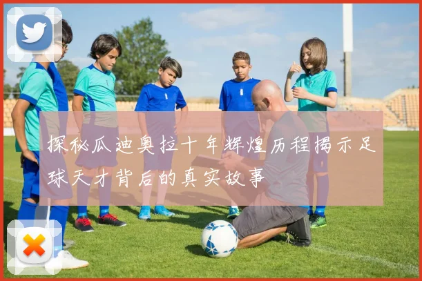 探秘瓜迪奥拉十年辉煌历程揭示足球天才背后的真实故事