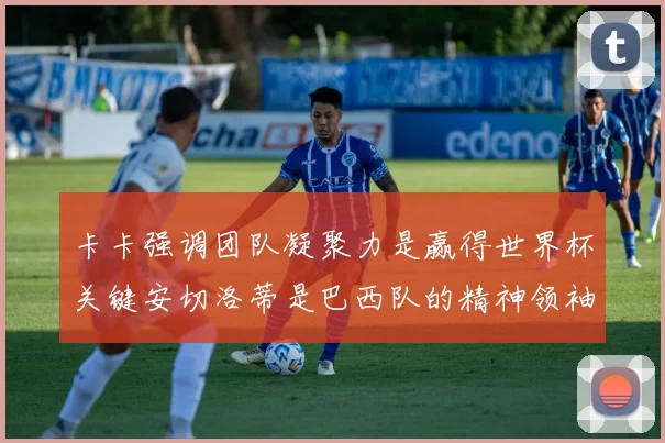 卡卡强调团队凝聚力是赢得世界杯关键安切洛蒂是巴西队的精神领袖