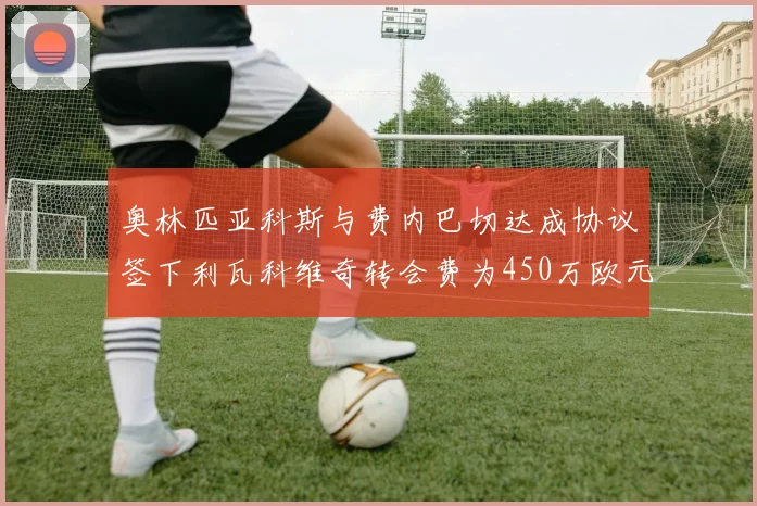 奥林匹亚科斯与费内巴切达成协议签下利瓦科维奇转会费为450万欧元