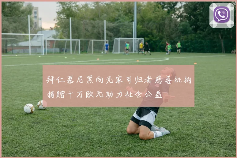 拜仁慕尼黑向无家可归者慈善机构捐赠十万欧元助力社会公益