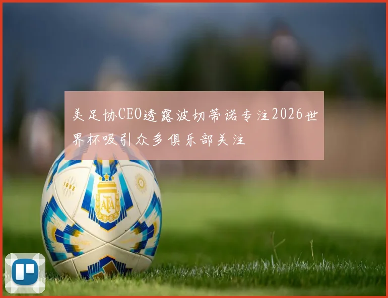 美足协CEO透露波切蒂诺专注2026世界杯吸引众多俱乐部关注
