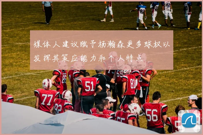 媒体人建议赋予杨瀚森更多球权以发挥其策应能力和个人特点
