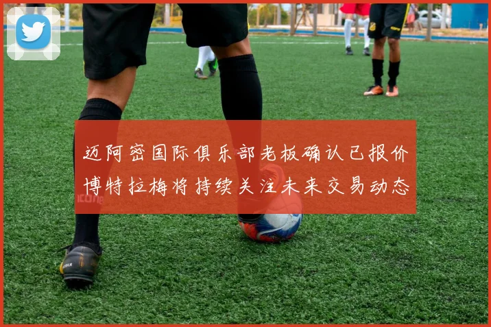 迈阿密国际俱乐部老板确认已报价博特拉梅将持续关注未来交易动态