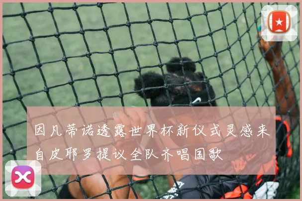 因凡蒂诺透露世界杯新仪式灵感来自皮耶罗提议全队齐唱国歌