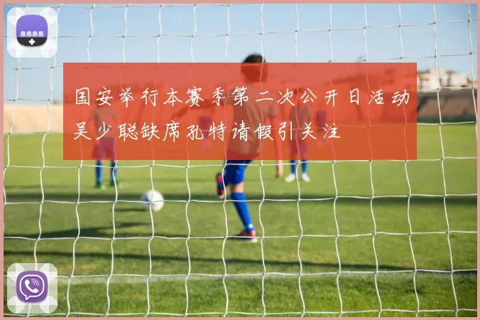 国安举行本赛季第二次公开日活动吴少聪缺席孔特请假引关注