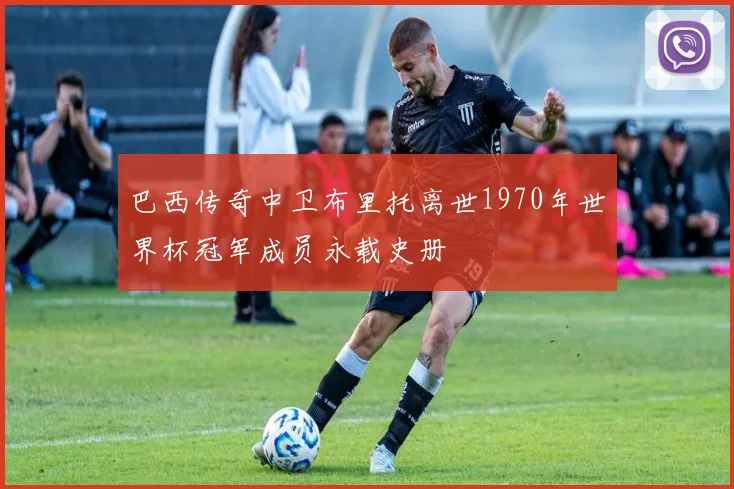 巴西传奇中卫布里托离世1970年世界杯冠军成员永载史册