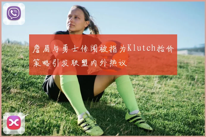 詹眉与勇士传闻被指为Klutch抬价策略引发联盟内外热议