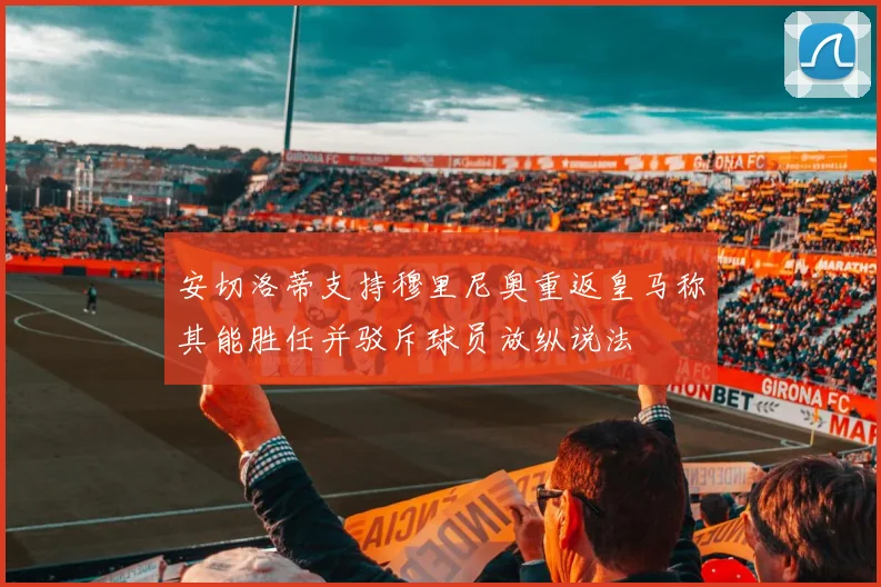 安切洛蒂支持穆里尼奥重返皇马称其能胜任并驳斥球员放纵说法
