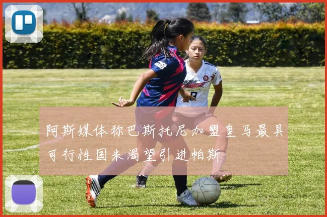 阿斯媒体称巴斯托尼加盟皇马最具可行性国米渴望引进帕斯