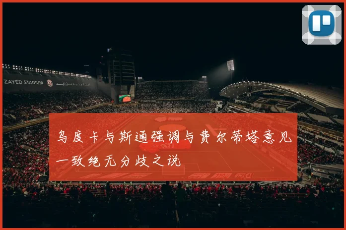 乌度卡与斯通强调与费尔蒂塔意见一致绝无分歧之说