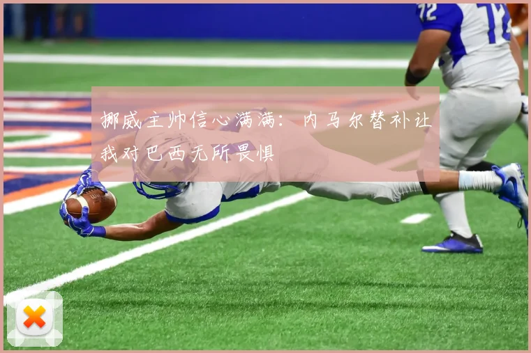 挪威主帅信心满满：内马尔替补让我对巴西无所畏惧