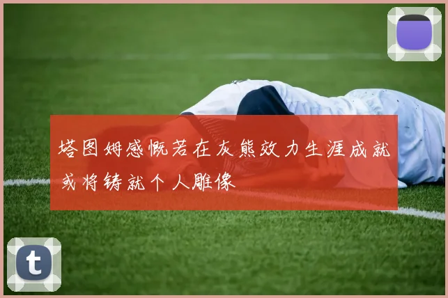 塔图姆感慨若在灰熊效力生涯成就或将铸就个人雕像