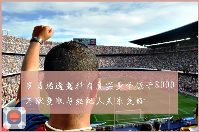 罗马诺透露科内真实身价低于8000万欧曼联与经纪人关系良好