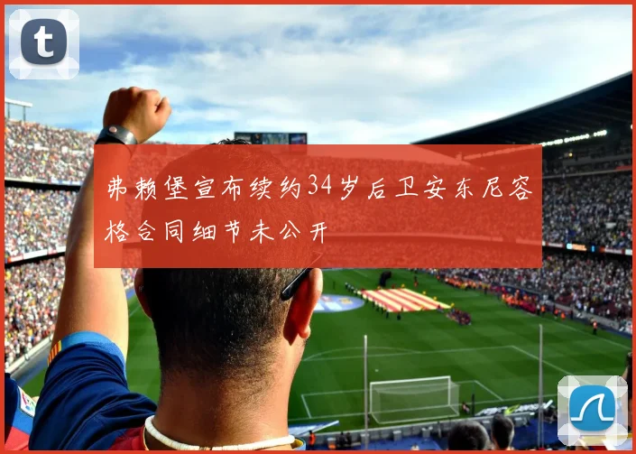 弗赖堡宣布续约34岁后卫安东尼容格合同细节未公开