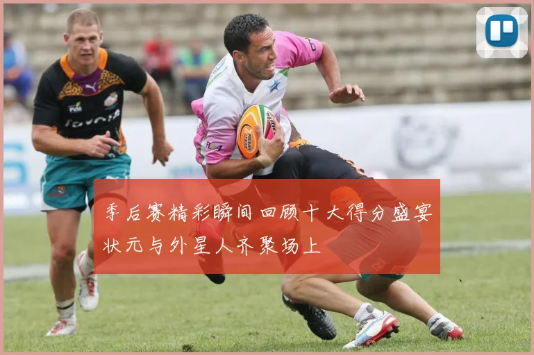 季后赛精彩瞬间回顾十大得分盛宴状元与外星人齐聚场上